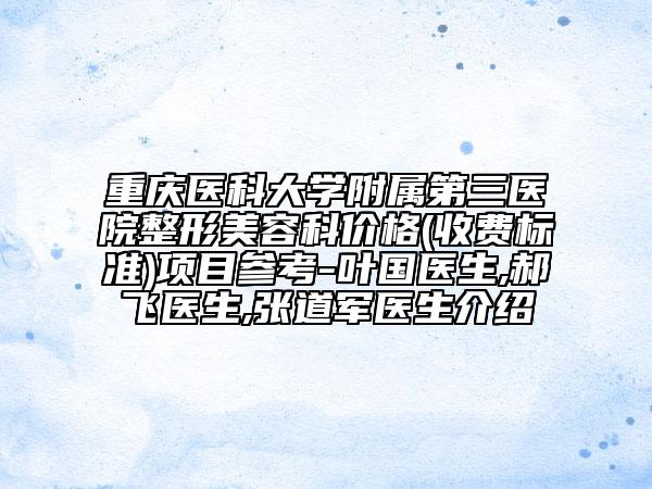 重庆医科大学附属第三医院整形美容科价格(收费标准)项目参考-叶国医生,郝飞医生,张道军医生介绍