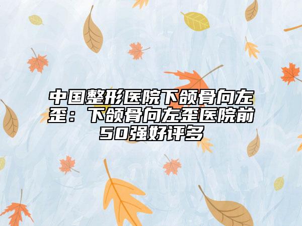 中国整形医院下颌骨向左歪：下颌骨向左歪医院前50强好评多