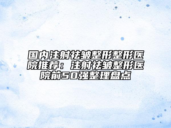 国内注射祛皱整形整形医院推荐：注射祛皱整形医院前50强整理盘点