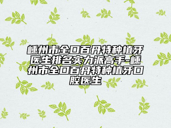 嵊州市全口百丹特种植牙医生排名实力派高手-嵊州市全口百丹特种植牙口腔医生