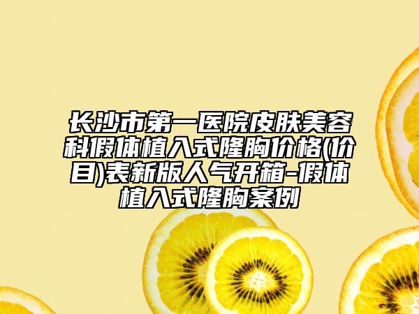 长沙市第一医院皮肤美容科假体植入式隆胸价格(价目)表新版人气开箱-假体植入式隆胸案例