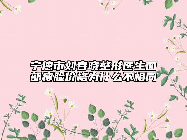 宁德市刘春晓整形医生面部瘦脸价格为什么不相同