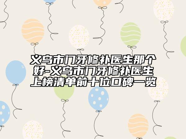 义乌市门牙修补医生那个好-义乌市门牙修补医生上榜清单前十位口碑一览