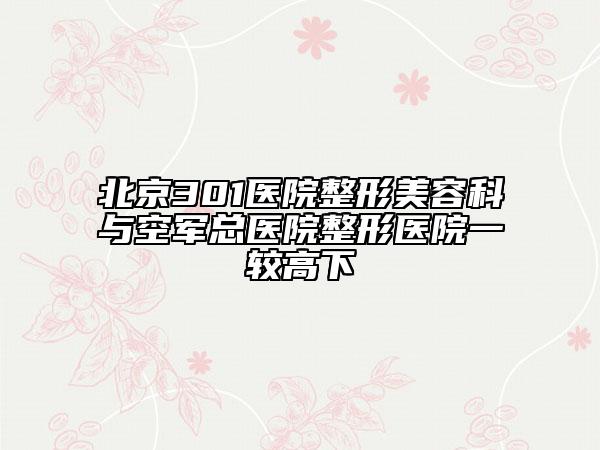 北京301医院整形美容科与空军总医院整形医院一较高下