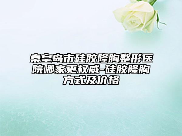 秦皇岛市硅胶隆胸整形医院哪家更权威-硅胶隆胸方式及价格