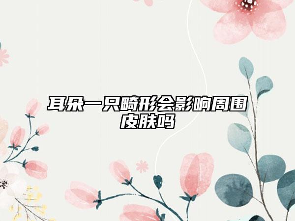 耳朵一只畸形会影响周围皮肤吗