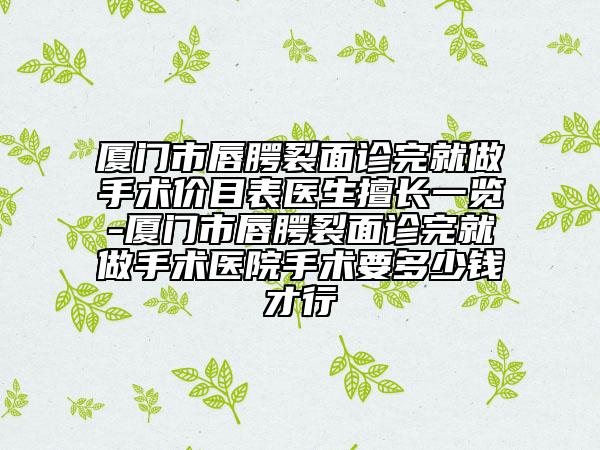 厦门市唇腭裂面诊完就做手术价目表医生擅长一览-厦门市唇腭裂面诊完就做手术医院手术要多少钱才行