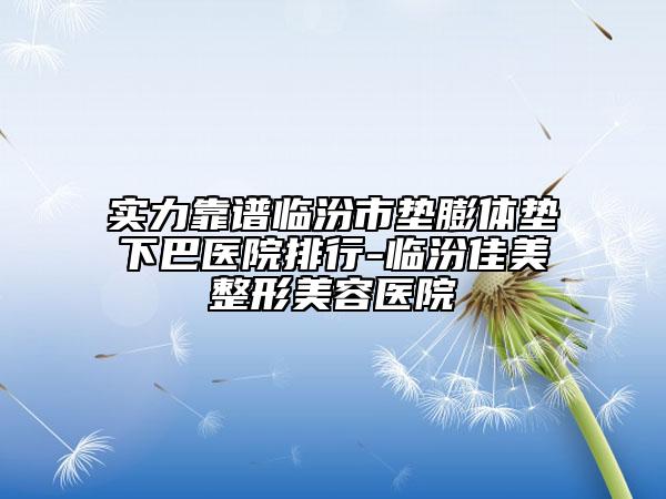 实力靠谱临汾市垫膨体垫下巴医院排行-临汾佳美整形美容医院