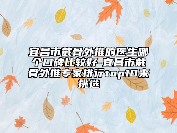 宜昌市截骨外推的医生哪个口碑比较好-宜昌市截骨外推专家排行top10来挑选