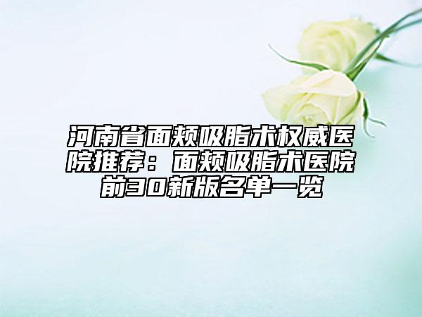 河南省面颊吸脂术权威医院推荐：面颊吸脂术医院前30新版名单一览