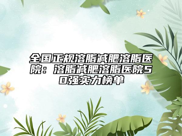 全国正规溶脂减肥溶脂医院：溶脂减肥溶脂医院50强实力榜单