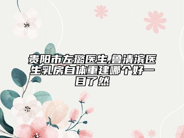 贵阳市左璐医生,鲁清滨医生乳房自体重建哪个好一目了然