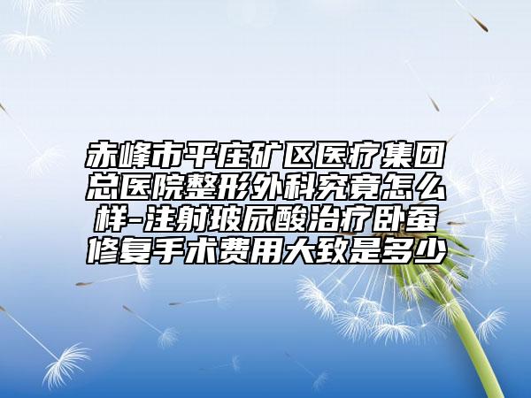 赤峰市平庄矿区医疗集团总医院整形外科究竟怎么样-注射玻尿酸治疗卧蚕修复手术费用大致是多少