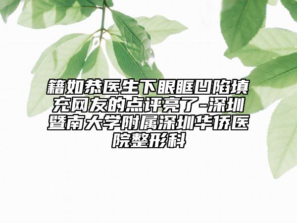 籍如恭医生下眼眶凹陷填充网友的点评亮了-深圳暨南大学附属深圳华侨医院整形科