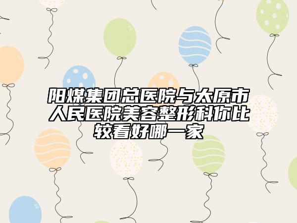 阳煤集团总医院与太原市人民医院美容整形科你比较看好哪一家