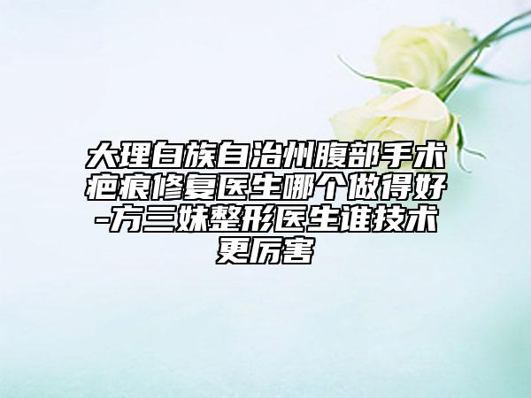 大理白族自治州腹部手术疤痕修复医生哪个做得好-方三妹整形医生谁技术更厉害