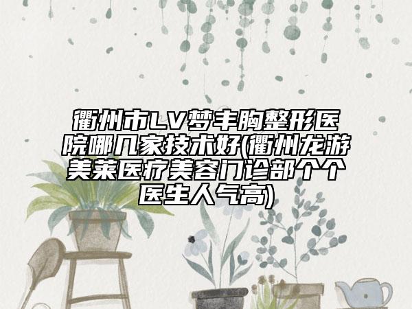 衢州市LV梦丰胸整形医院哪几家技术好(衢州龙游美莱医疗美容门诊部个个医生人气高)