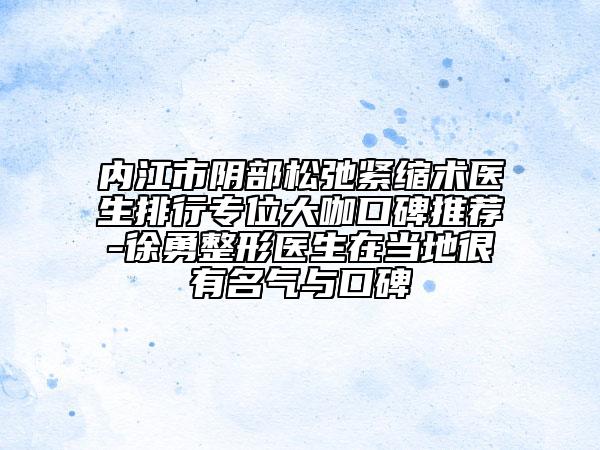 内江市阴部松弛紧缩术医生排行专位大咖口碑推荐-徐勇整形医生在当地很有名气与口碑