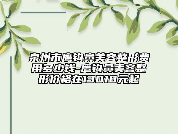 泉州市鹰钩鼻美容整形费用多少钱-鹰钩鼻美容整形价格在13018元起