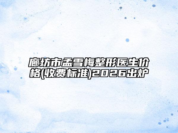 廊坊市孟雪梅整形医生价格(收费标准)2026出炉