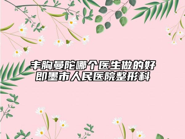 丰胸曼陀哪个医生做的好即墨市人民医院整形科