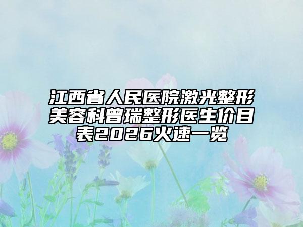 江西省人民医院激光整形美容科曾瑞整形医生价目表2026火速一览