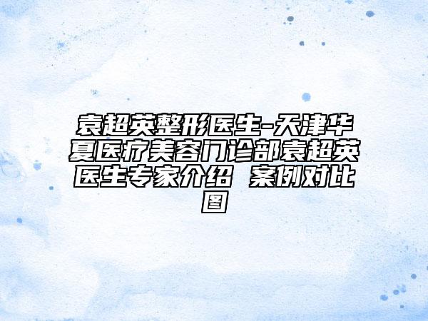 袁超英整形医生-天津华夏医疗美容门诊部袁超英医生专家介绍 案例对比图