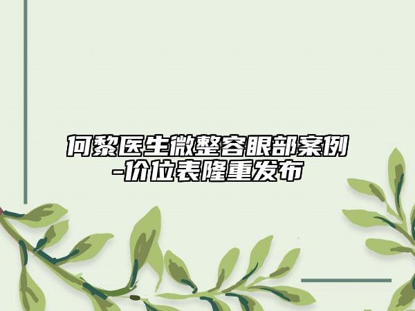 何黎医生微整容眼部案例-价位表隆重发布