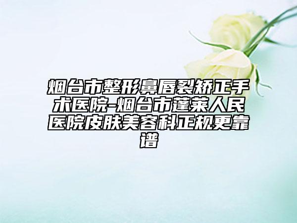 烟台市整形鼻唇裂矫正手术医院-烟台市蓬莱人民医院皮肤美容科正规更靠谱
