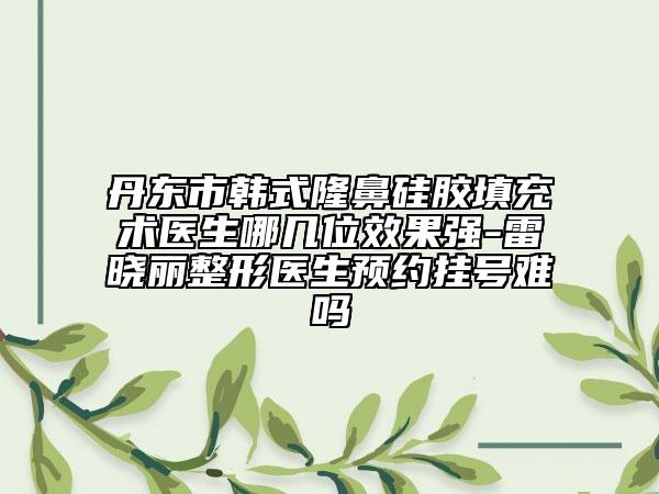 丹东市韩式隆鼻硅胶填充术医生哪几位效果强-雷晓丽整形医生预约挂号难吗