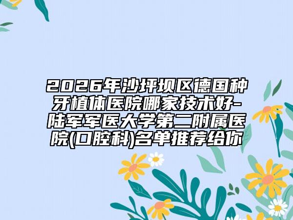 2026年沙坪坝区德国种牙植体医院哪家技术好-陆军军医大学第二附属医院(口腔科)名单推荐给你