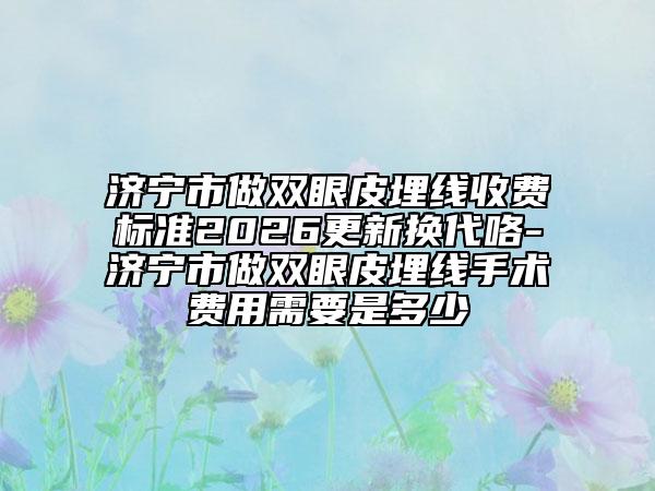 济宁市做双眼皮埋线收费标准2026更新换代咯-济宁市做双眼皮埋线手术费用需要是多少