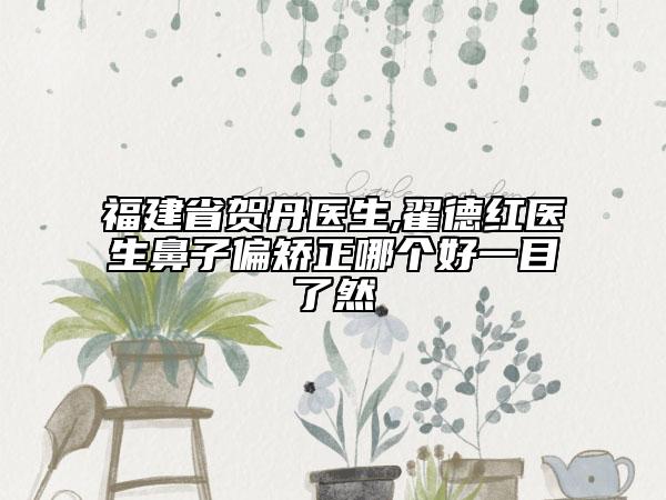 福建省贺丹医生,翟德红医生鼻子偏矫正哪个好一目了然