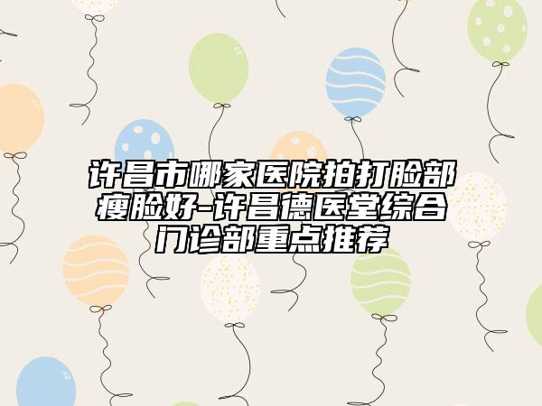 许昌市哪家医院拍打脸部瘦脸好-许昌德医堂综合门诊部重点推荐