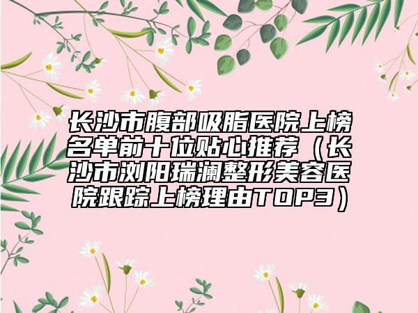长沙市腹部吸脂医院上榜名单前十位贴心推荐（长沙市浏阳瑞澜整形美容医院跟踪上榜理由TOP3）