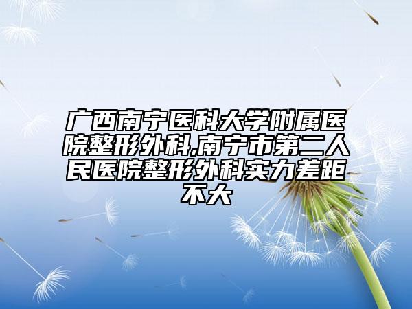 广西南宁医科大学附属医院整形外科,南宁市第二人民医院整形外科实力差距不大