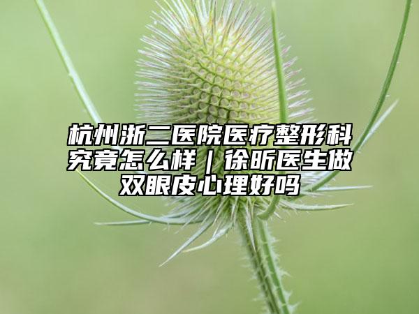 杭州浙二医院医疗整形科究竟怎么样｜徐昕医生做双眼皮心理好吗