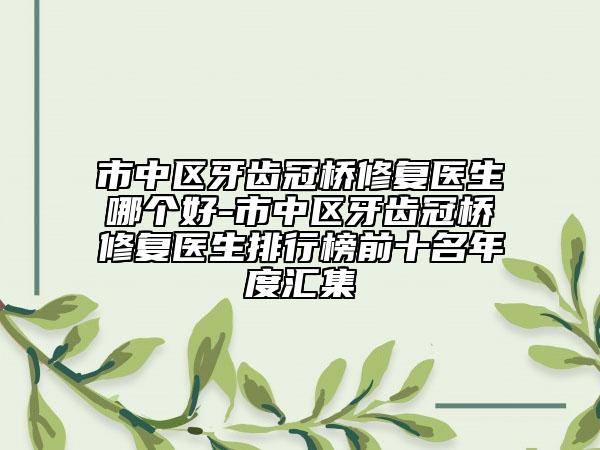 市中区牙齿冠桥修复医生哪个好-市中区牙齿冠桥修复医生排行榜前十名年度汇集