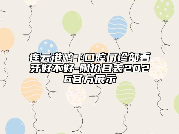 连云港鹏飞口腔门诊部看牙好不好-附价目表2026官方展示
