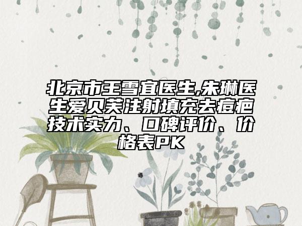 北京市王雪宜医生,朱琳医生爱贝芙注射填充去痘疤技术实力、口碑评价、价格表PK