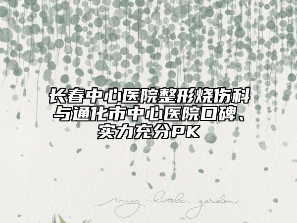 长春中心医院整形烧伤科与通化市中心医院口碑、实力充分PK
