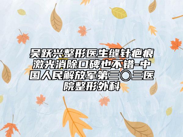 吴跃兴整形医生缝针疤痕激光消除口碑也不错-中国人民解放军第三〇三医院整形外科