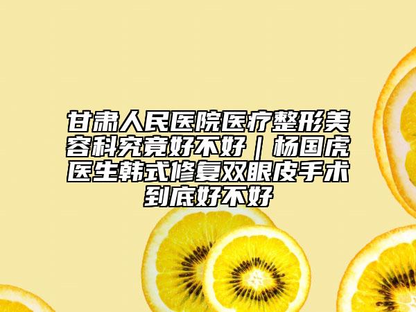 甘肃人民医院医疗整形美容科究竟好不好｜杨国虎医生韩式修复双眼皮手术到底好不好
