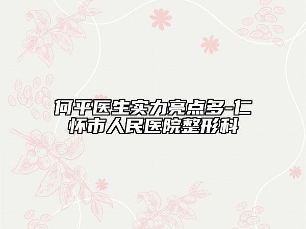 何平医生实力亮点多-仁怀市人民医院整形科