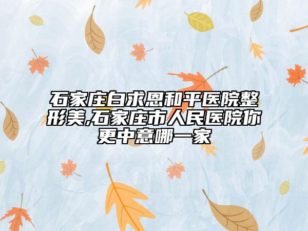 石家庄白求恩和平医院整形美,石家庄市人民医院你更中意哪一家