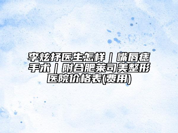 李炫抒医生怎样｜嘴唇痣手术｜附合肥莱司美整形医院价格表(费用)