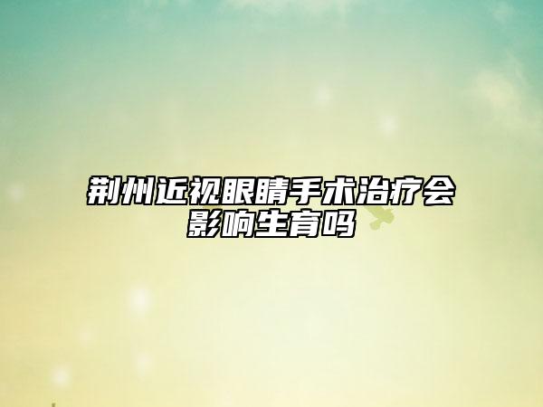 荆州近视眼睛手术治疗会影响生育吗