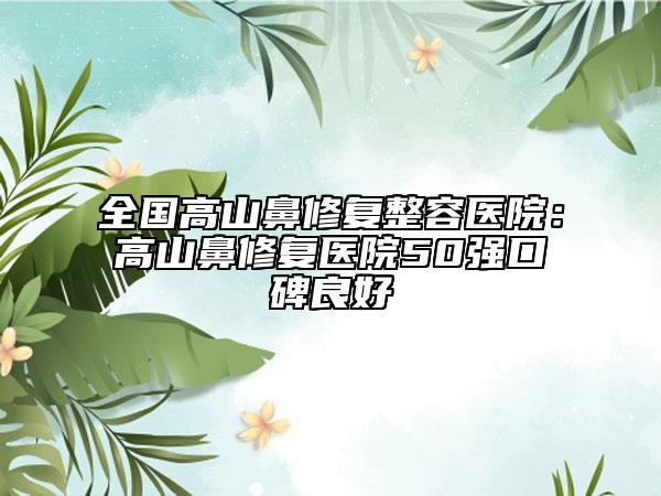 全国高山鼻修复整容医院：高山鼻修复医院50强口碑良好