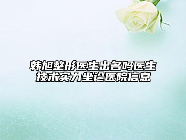 韩旭整形医生出名吗医生技术实力坐诊医院信息