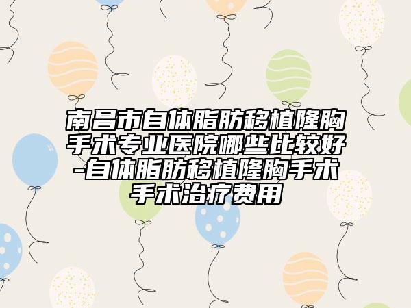 南昌市自体脂肪移植隆胸手术专业医院哪些比较好-自体脂肪移植隆胸手术手术治疗费用